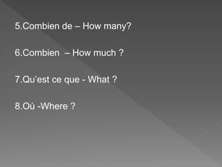 5.Combien de – How many?
6.Combien – How much ?
7.Qu’est ce que - What ?
8.Où -Where ?
 