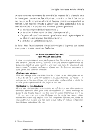 Une offre claire et un marché identifié

un questionnaire permettant de recueillir les attentes de la clientèle. Puis
ils interrogent par courrier, fax, téléphone, entretien en face à face certai-
nes catégories de personnes, déﬁnies à l’avance comme correspondant au
marché. Leur objectif consiste à vériﬁer que l’offre correspond bien au
marché supposé et à apporter des éléments qui vont permettre :
    • de mieux comprendre l’environnement ;
    • de recentrer le marché sur de vrais clients potentiels ;
    • d’apporter des améliorations aux produits ou services pour répondre
       de plus près aux attentes des interlocuteurs ;
    • d’identiﬁer les véritables décideurs.

Le rêve ! Mais ﬁnancièrement ce n’est souvent pas à la portée des petites
entreprises et encore moins des freelances.

                            UNE ÉTUDE DU MARCHÉ QUI PEUT
                               VOUS AMENER DES CLIENTS

 Il existe un moyen qui est à votre portée pour réaliser l’étude de votre marché sans
 rien dépenser. C’est une action qui concilie à la fois une démarche opérationnelle de
 prospection, l’étude de votre marché et une vision plus claire des attentes de vos
 interlocuteurs. Cette action extrêmement efﬁcace, vous allez la mener vous-même, à
 votre rythme. Voici comment procéder :
 Choisissez vos adresses
 Vous avez identiﬁé votre marché et classé les activités de vos clients potentiels en
 « A », « B » et « C ». Dans votre catégorie « A », vous choisissez – au hasard – 10
 adresses par activité. Vous obtenez ainsi un petit ﬁchier représentatif de la totalité du
 marché que vous pensez être le plus proﬁtable pour vous.
 Contactez vos interlocuteurs
 Ce que vous allez entreprendre maintenant est difﬁcile, mais vous allez apprendre
 tellement d’éléments utiles pour votre développement qu’il serait dommage de
 passer à côté de cette étape. Il vous faut entrer en contact téléphonique avec 4 ou
 5 décideurs concernés par activité. Dialoguer avec la totalité des contacts sélec-
 tionnés demanderait trop d’efforts si l’on tient compte des difﬁcultés pour joindre les
 responsables. Cet exercice sera plus facile si vous mettez en pratique « Prospecter
 par téléphone » développé plus loin.




© Éditions d’Organisation                                                               31


          Alliance des consultants industriels francophones - http://www.acifr.org
 
