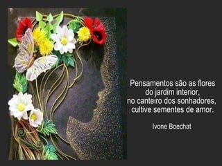 Pensamentos são as flores
do jardim interior,
no canteiro dos sonhadores,
cultive sementes de amor.
Ivone Boechat
 