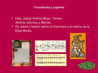 Trovadores y juglares
➲ Hola, somos Andrea Moya, Teresa,
Andrea Sánchez y Marina.
➲ Os vamos a hablar sobre la literatura y la música de la
Edad Media.
 