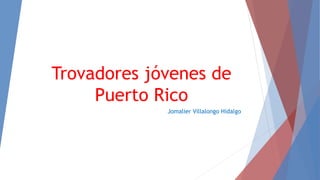 Trovadores jóvenes de
Puerto Rico
Jomalier Villalongo Hidalgo
 