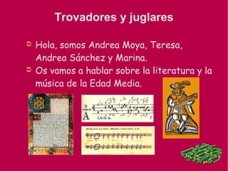 Trovadores y juglares
➲ Hola, somos Andrea Moya, Teresa,
Andrea Sánchez y Marina.
➲ Os vamos a hablar sobre la literatura y la
música de la Edad Media.
 