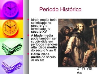 Período Histórico   Idade media teria se iniciado no  século V  e terminado no  século XV A  idade media  pode também ser subdividida em períodos menores:  alta idade media  do século V ao X Baixa idade media  do século XI ao XV 