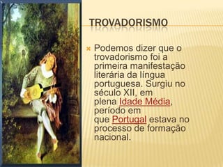Trovadorismo Podemos dizer que o trovadorismo foi a primeira manifestação literária da língua portuguesa. Surgiu no século XII, em plena Idade Média, período em que Portugal estava no processo de formação nacional. 