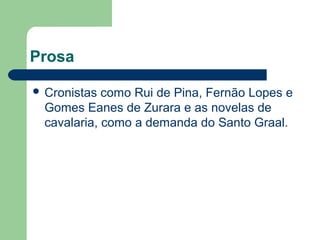 Prosa
 Cronistas como Rui de Pina, Fernão Lopes e
Gomes Eanes de Zurara e as novelas de
cavalaria, como a demanda do Santo Graal.
 