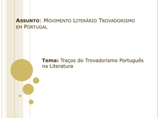 ASSUNTO: MOVIMENTO LITERÁRIO TROVADORISMO
EM PORTUGAL

Tema: Traços do Trovadorismo Português
na Literatura

 