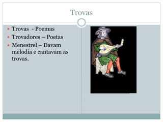 Trovas
 Trovas - Poemas
 Trovadores – Poetas
 Menestrel – Davam
melodia e cantavam as
trovas.
 