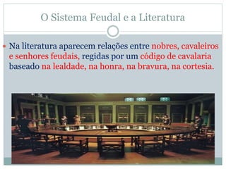 O Sistema Feudal e a Literatura
 Na literatura aparecem relações entre nobres, cavaleiros
e senhores feudais, regidas por um código de cavalaria
baseado na lealdade, na honra, na bravura, na cortesia.
 