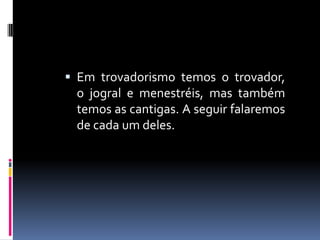  Em trovadorismo temos o trovador,
o jogral e menestréis, mas também
temos as cantigas. A seguir falaremos
de cada um deles.
 