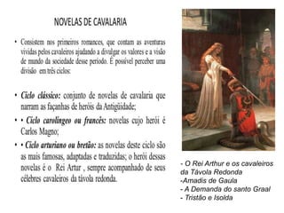 - O Rei Arthur e os cavaleiros
da Távola Redonda
-Amadis de Gaula
- A Demanda do santo Graal
- Tristão e Isolda
 