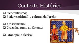Contexto Histórico
 Teocentrismo;
 Poder espiritual e cultural da Igreja;
 Cristianismo;
 Cruzadas rumo ao Oriente;
 Monopólio clerical.
 