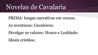 Novelas de Cavalaria
PROSA: longas narrativas em versos;
As aventuras: Cavaleiros;
Divulgar os valores: Honra e Lealdade;
Ideais cristãos;
 