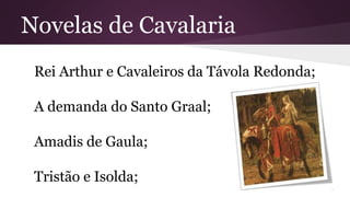 Novelas de Cavalaria
Rei Arthur e Cavaleiros da Távola Redonda;
A demanda do Santo Graal;
Amadis de Gaula;
Tristão e Isolda;
 