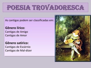 As cantigas podem ser classificadas em:
Gênero lírico:
Cantigas de Amigo
Cantigas de Amor
Gênero satírico:
Cantigas de Escárnio
Cantigas de Mal-dizer
As cantigas podem ser classificadas em:
Gênero lírico:
Cantigas de Amigo
Cantigas de Amor
Gênero satírico:
Cantigas de Escárnio
Cantigas de Mal-dizer
 