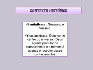 •Feudalismo : Suserano e
Vassalo.
•Teocentrismo: Deus como
centro do universo. (Deus
agente produtor do
conhecimento e o homem é
apenas o receptor desse
conhecimento).
 
