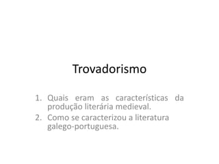 Trovadorismo
1. Quais eram as características da
produção literária medieval.
2. Como se caracterizou a literatura
galego-portuguesa.
 