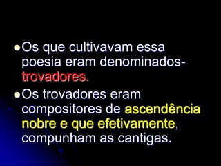 Os que cultivavam essa
poesia eram denominados-
trovadores.
Os trovadores eram
compositores de ascendência
nobre e que efetivamente,
compunham as cantigas.
 