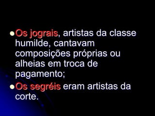 Os jograis, artistas da classe
humilde, cantavam
composições próprias ou
alheias em troca de
pagamento;
Os segréis eram artistas da
corte.
 