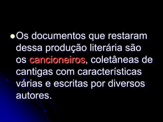 Os documentos que restaram
dessa produção literária são
os cancioneiros, coletâneas de
cantigas com características
várias e escritas por diversos
autores.
 