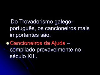 Do Trovadorismo galego-
português, os cancioneiros mais
importantes são:
 Cancioneiros da Ajuda –
compilado provavelmente no
século XIII.
 