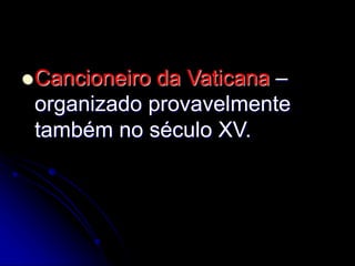 Cancioneiro da Vaticana –
organizado provavelmente
também no século XV.
 