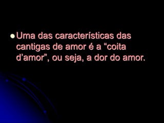  Uma das características das
cantigas de amor é a “coita
d’amor”, ou seja, a dor do amor.
 
