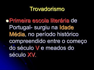 Trovadorismo
Primeira escola literária de
Portugal- surgiu na Idade
Média, no período histórico
compreendido entre o começo
do século V e meados do
século XV.
 