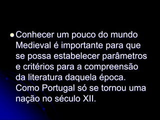  Conhecer um pouco do mundo
Medieval é importante para que
se possa estabelecer parâmetros
e critérios para a compreensão
da literatura daquela época.
Como Portugal só se tornou uma
nação no século XII.
 