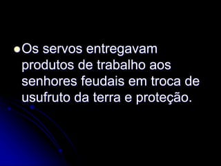 Os servos entregavam
produtos de trabalho aos
senhores feudais em troca de
usufruto da terra e proteção.
 