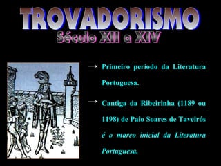 Primeiro período da Literatura
Portuguesa.
Cantiga da Ribeirinha (1189 ou
1198) de Paio Soares de Taveirós
é o marco inicial da Literatura
Portuguesa.
 