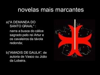 novelas mais marcantes a)"A DEMANDA DO SANTO GRAAL" :  narra a busca do cálice sagrado pelo rei Artur e os cavaleiros da távola redonda;  b)"AMADIS DE GAULA", de autoria de Vasco ou João da Lobeira.      