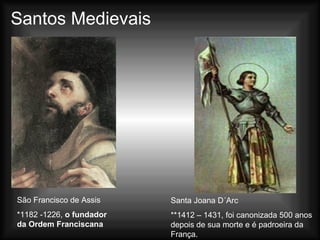Santos Medievais São Francisco de Assis *1182 -1226,  o fundador da Ordem Franciscana   Santa Joana D´Arc **1412 – 1431, foi canonizada 500 anos depois de sua morte e é padroeira da França.  