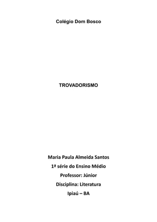 Colégio Dom Bosco
TROVADORISMO
Maria Paula Almeida Santos
1ª série do Ensino Médio
Professor: Júnior
Disciplina: Literatura
Ipiaú – BA
 