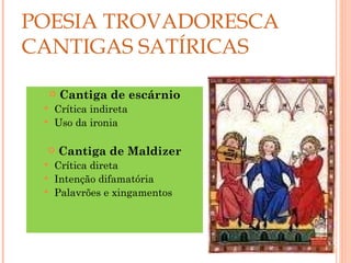 POESIA TROVADORESCA
CANTIGAS SATÍRICAS

        Cantiga de escárnio
  Crítica indireta
  Uso da ironia


        Cantiga de Maldizer
  Crítica direta
  Intenção difamatória
  Palavrões e xingamentos



                               24
 