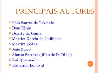 PRINCIPAIS AUTORES
 Paio Soares de Taveirós
 Dom Dinis

 Duarte da Gama

 Martim Garcia de Guilhade

 Martim Codax

 João Zorro

 Afonso Sanches (filho de D. Dinis)

 Rui Queimado
                                       38
 Bernardo Bonaval
 