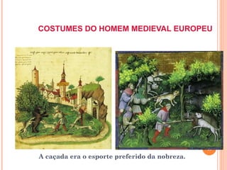 COSTUMES DO HOMEM MEDIEVAL EUROPEU




                                               49
A caçada era o esporte preferido da nobreza.
 