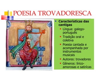 POESIA TROVADORESCA Características das cantigas Língua: galego-português Tradição oral e coletiva Poesia cantada e acompanhada por instrumentos musicais Autores: trovadores Gêneros: lírico-amorosas e satirícas 