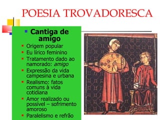 POESIA TROVADORESCA Cantiga de amigo Origem popular Eu lírico feminino Tratamento dado ao namorado:  amigo Expressão da vida campesina e urbana Realismo: fatos comuns à vida cotidiana Amor realizado ou possível – sofrimento amoroso Paralelismo e refrão 