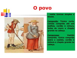 O povo vestia túnicas simples e blusas. Camponês:  Túnica curta, camisa comprida até aos joelhos, cordão à cintura, botas de couro e chapéu grande na cabeça. Camponesa:  Vestido comprido, túnica comprida sobre o vestido, cordão à cintura e chapéu grande na cabeça. 