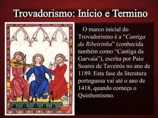 O marco inicial do
Trovadorismo é a “Cantiga
da Ribeirinha” (conhecida
também como “Cantiga da
Garvaia”), escrita por Paio
Soares de Taveirós no ano de
1189. Esta fase da literatura
portuguesa vai até o ano de
1418, quando começa o
Quinhentismo.
 