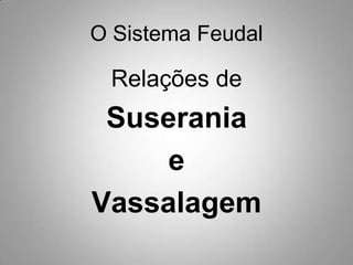 O Sistema FeudalRelações de Suseraniae Vassalagem