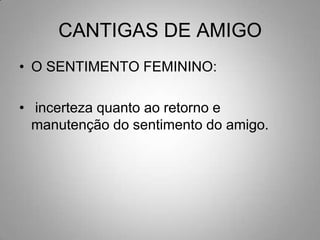 CANTIGAS DE AMIGOO SENTIMENTO FEMININO: incerteza quanto ao retorno e manutenção do sentimento do amigo.