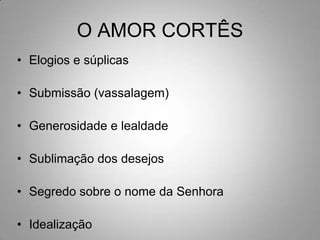 O AMOR CORTÊSElogios e súplicasSubmissão (vassalagem)Generosidade e lealdadeSublimação dos desejosSegredo sobre o nome da SenhoraIdealização
