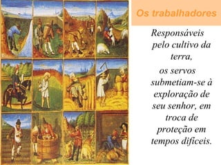 Os trabalhadores
  Responsáveis
  pelo cultivo da
        terra,
    os servos
  submetiam-se à
   exploração de
  seu senhor, em
      troca de
    proteção em
  tempos difíceis.
 