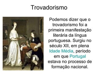 Trovadorismo
Podemos dizer que o
trovadorismo foi a
primeira manifestação
literária da língua
portuguesa. Surgiu no
século XII, em plena
Idade Média, período
em que Portugal
estava no processo de
formação nacional.
 