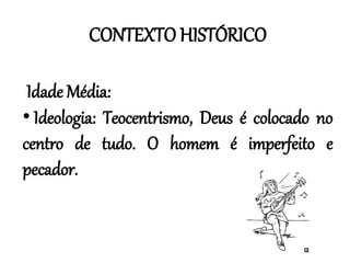CONTEXTO HISTÓRICO
Idade Média:
• Ideologia: Teocentrismo, Deus é colocado no
centro de tudo. O homem é imperfeito e
pecador.
 
