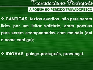 A POESIA NO PERÍODO TROVADORESCO CANTIGAS: textos escritos  não para serem lidos por um leitor solitário, eram poesias para serem acompanhadas com melodia (daí o nome cantiga); IDIOMAS: galego-português, provençal. 