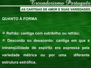 AS CANTIGAS DE AMOR E SUAS VARIEDADES QUANTO À FORMA Refrão: cantiga com estribilho ou refrão; Descordo ou desacordo: cantiga em que a intranqüilidade de espírito era expressa pela variedade métrica ou por uma  diferente estrutura estrófica. 