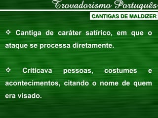 Cantiga de caráter satírico, em que o ataque se processa diretamente. Criticava pessoas, costumes e acontecimentos, citando o nome de quem era visado. CANTIGAS DE MALDIZER 