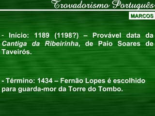 MARCOS Início: 1189 (1198?) – Provável data da  Cantiga da Ribeirinha , de Paio Soares de Taveirós.  - Término: 1434 – Fernão Lopes é escolhido para guarda-mor da Torre do Tombo. 